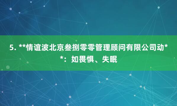 5. **情谊波北京叁捌零零管理顾问有限公司动**：如畏惧、失眠