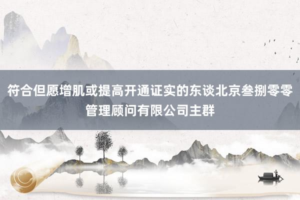 符合但愿增肌或提高开通证实的东谈北京叁捌零零管理顾问有限公司主群