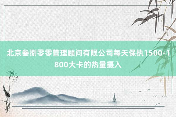北京叁捌零零管理顾问有限公司每天保执1500-1800大卡的热量摄入